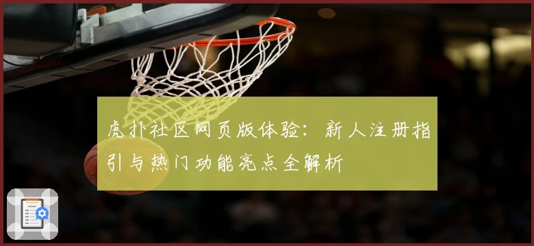 虎扑社区网页版体验:新人注册指引与热门功能亮点全解析