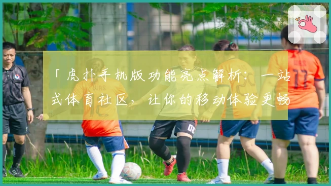 「虎扑手机版功能亮点解析：一站式体育社区，让你的移动体验更畅快」