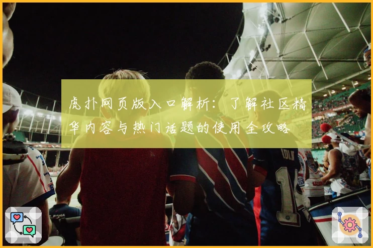 虎扑网页版入口解析：了解社区精华内容与热门话题的使用全攻略