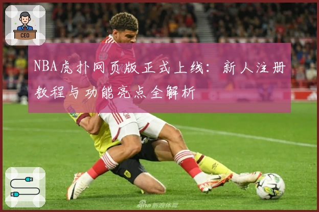 NBA虎扑网页版正式上线：新人注册教程与功能亮点全解析