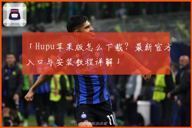 「Hupu苹果版怎么下载？最新官方入口与安装教程详解」