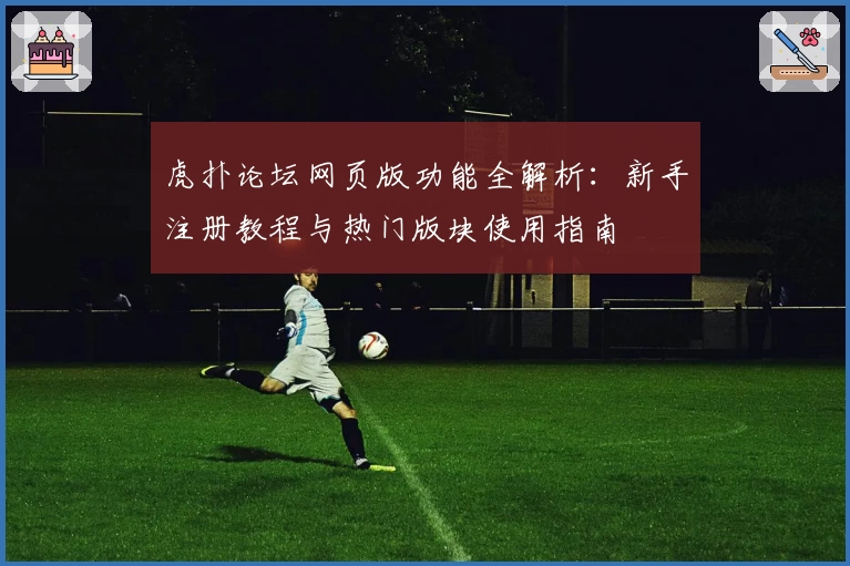 虎扑论坛网页版功能全解析：新手注册教程与热门版块使用指南