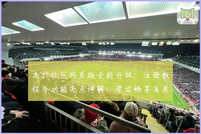 虎扑社区网页版全新升级：注册教程与功能亮点详解，带你畅享高质量体育互动体验