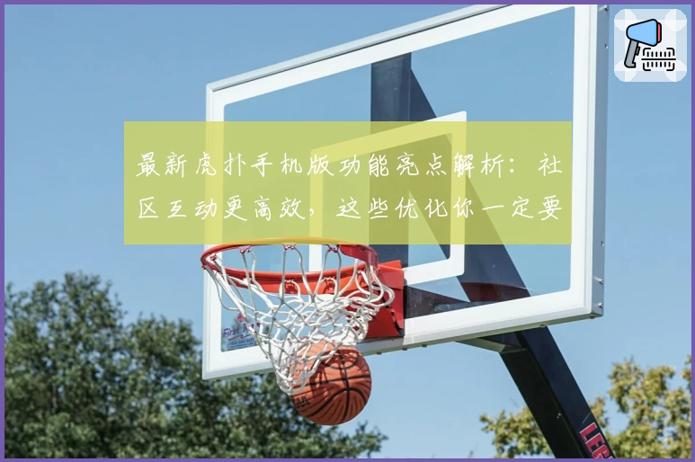 最新虎扑手机版功能亮点解析：社区互动更高效，这些优化你一定要知道！