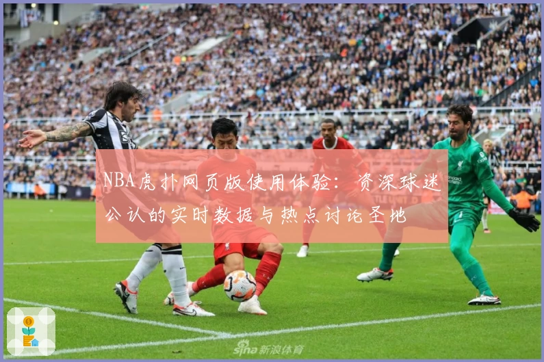 NBA虎扑网页版使用体验：资深球迷公认的实时数据与热点讨论圣地
