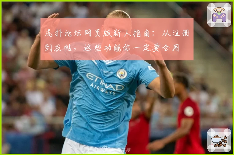 虎扑论坛网页版新人指南：从注册到发帖，这些功能你一定要会用