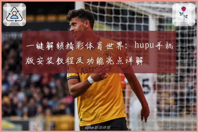 一键解锁精彩体育世界：hupu手机版安装教程及功能亮点详解
