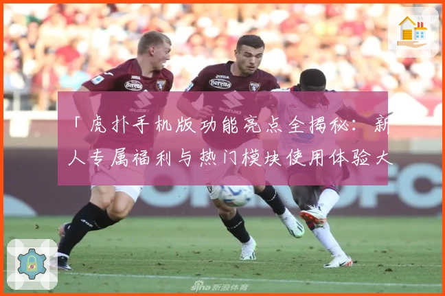 「虎扑手机版功能亮点全揭秘：新人专属福利与热门模块使用体验大盘点」