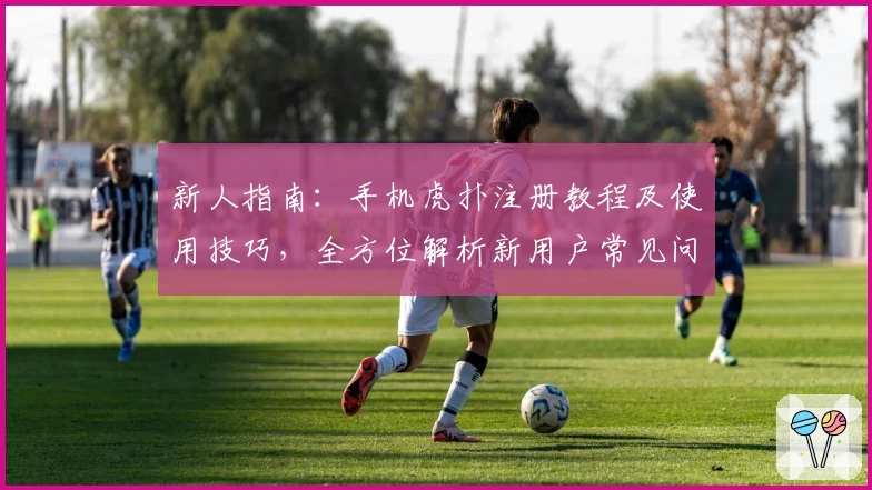 新人指南：手机虎扑注册教程及使用技巧，全方位解析新用户常见问题！