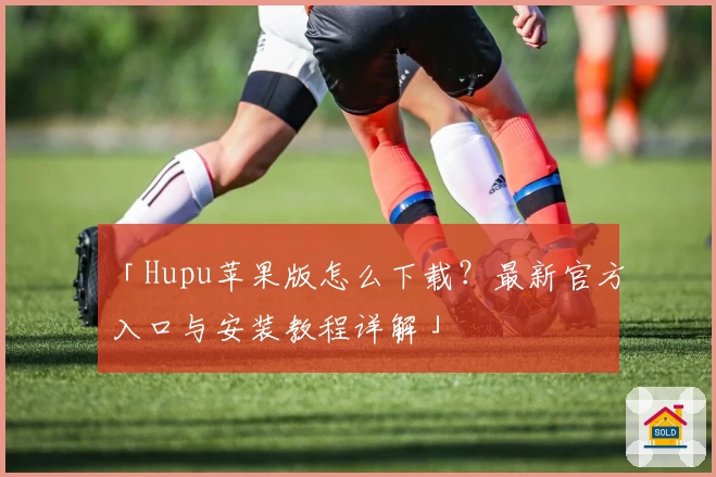 「Hupu苹果版怎么下载？最新官方入口与安装教程详解」