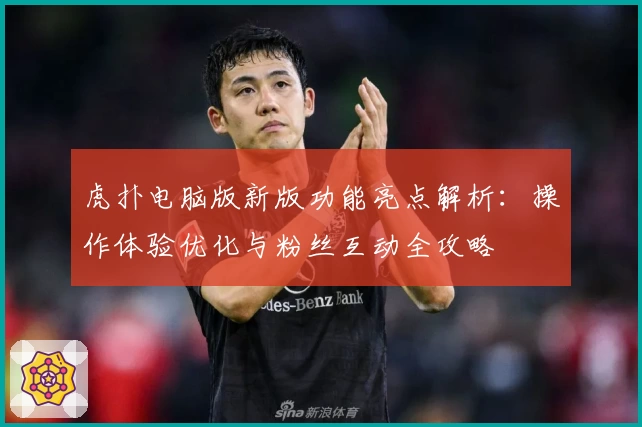 虎扑电脑版新版功能亮点解析:操作体验优化与粉丝互动全攻略