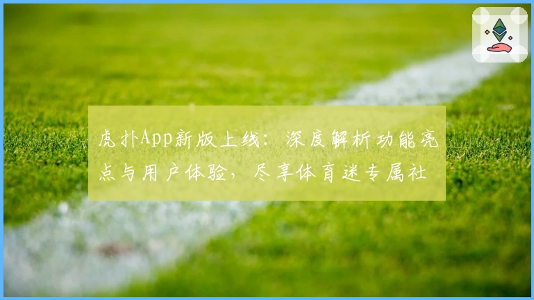 虎扑App新版上线：深度解析功能亮点与用户体验，尽享体育迷专属社区