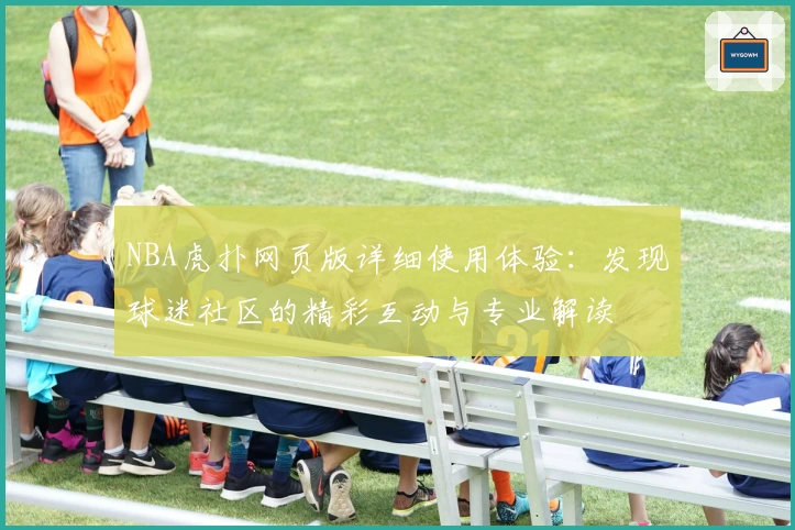 NBA虎扑网页版详细使用体验：发现球迷社区的精彩互动与专业解读