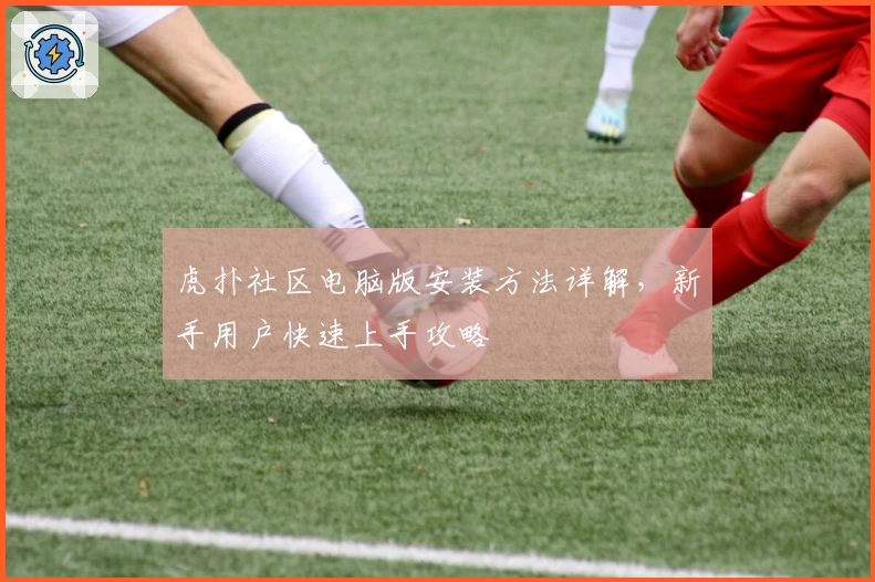 虎扑社区电脑版安装方法详解，新手用户快速上手攻略