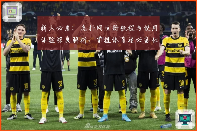 新人必看：虎扑网注册教程与使用体验深度解析，掌握体育迷必备社区的独特魅力