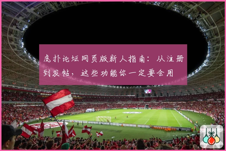 虎扑论坛网页版新人指南：从注册到发帖，这些功能你一定要会用