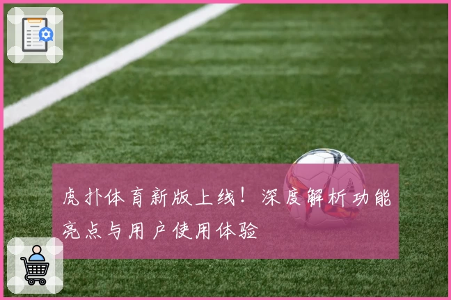 虎扑体育新版上线！深度解析功能亮点与用户使用体验