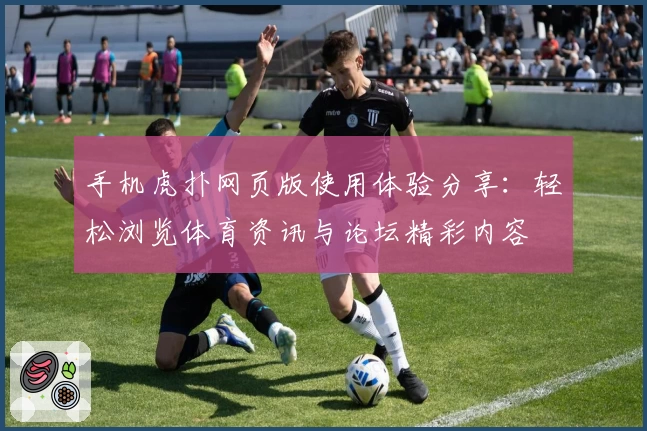 手机虎扑网页版使用体验分享：轻松浏览体育资讯与论坛精彩内容
