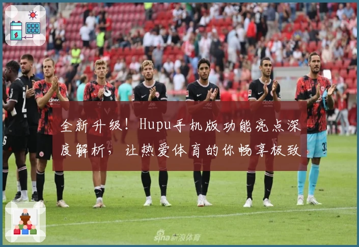 全新升级！Hupu手机版功能亮点深度解析，让热爱体育的你畅享极致体验