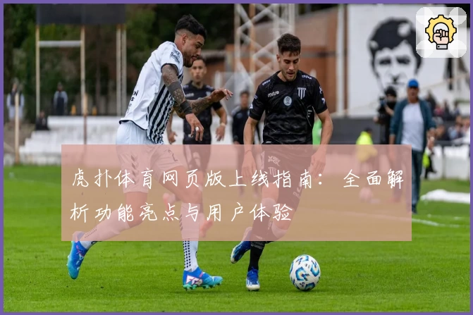 虎扑体育网页版上线指南：全面解析功能亮点与用户体验