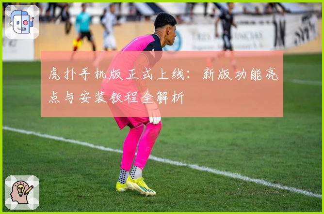 虎扑手机版正式上线：新版功能亮点与安装教程全解析