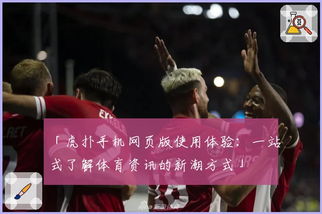 「虎扑手机网页版使用体验：一站式了解体育资讯的新潮方式」