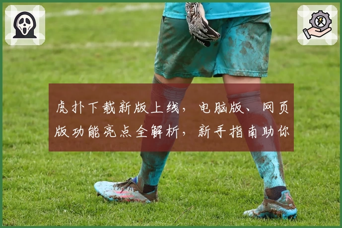 虎扑下载新版上线，电脑版、网页版功能亮点全解析，新手指南助你极速入门