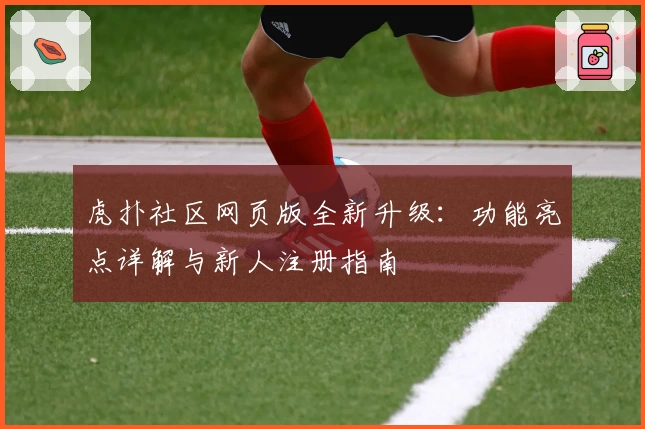 虎扑社区网页版全新升级：功能亮点详解与新人注册指南