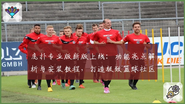 虎扑专业版新版上线：功能亮点解析与安装教程，打造极致篮球社区体验
