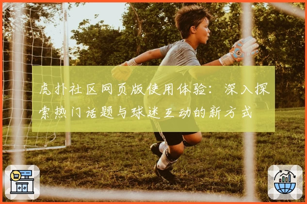 虎扑社区网页版使用体验:深入探索热门话题与球迷互动的新方式