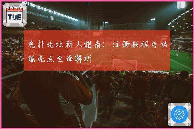 虎扑论坛新人指南：注册教程与功能亮点全面解析