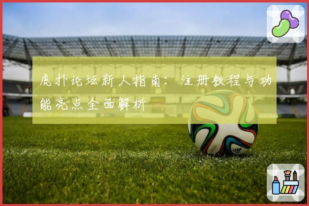 虎扑论坛新人指南：注册教程与功能亮点全面解析