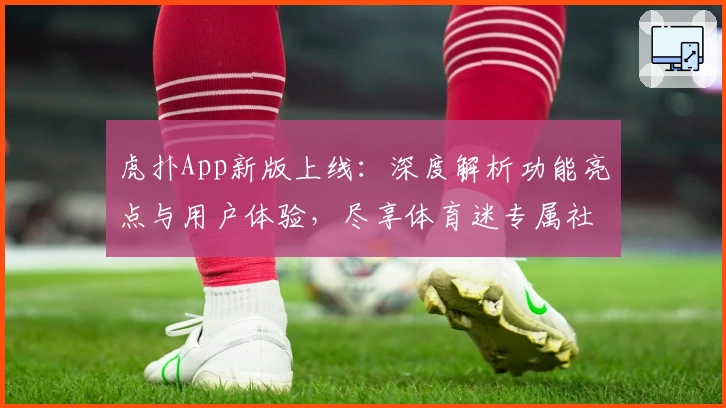 虎扑App新版上线：深度解析功能亮点与用户体验，尽享体育迷专属社区