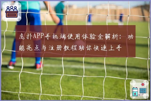 虎扑APP手机端使用体验全解析：功能亮点与注册教程助你快速上手