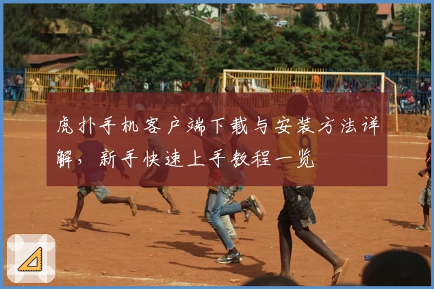 虎扑手机客户端下载与安装方法详解,新手快速上手教程一览